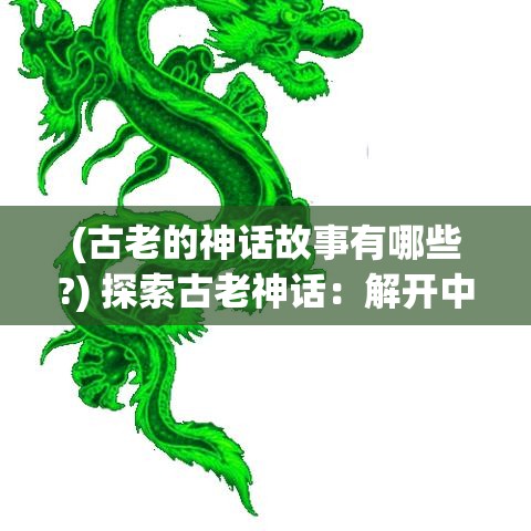 (古老的神话故事有哪些?) 探索古老神话：解开中国龙和凤凰传说中的神秘力量及其对现代文化的影响